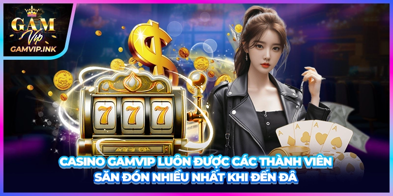 Casino GAMVIP luôn được các thành viên săn đón nhiều nhất khi đến đây