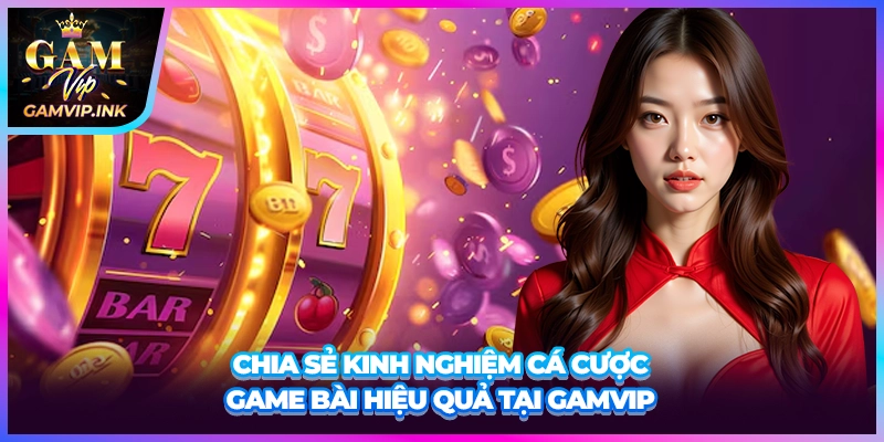 Chia sẻ kinh nghiệm cá cược game bài hiệu quả tại GAMVIP