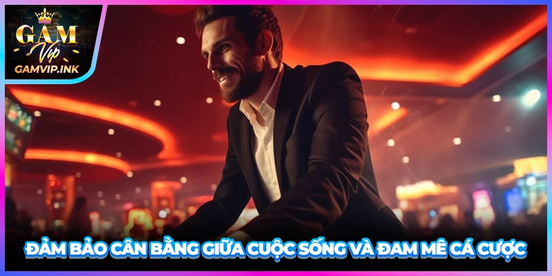 Đảm bảo cân bằng giữa cuộc sống và đam mê cá cược