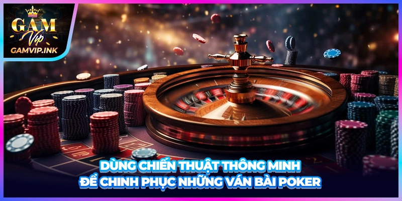 Dùng chiến thuật thông minh để chinh phục những ván bài poker