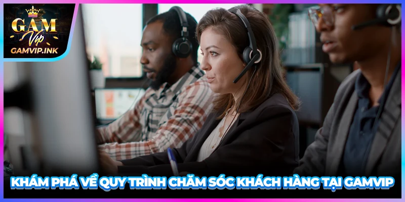 Khám phá về quy trình chăm sóc khách hàng tại GAMVIP