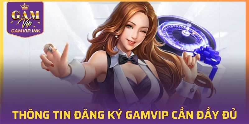 Mọi thông tin đăng ký GAMVIP cần đưa ra đầy đủ
