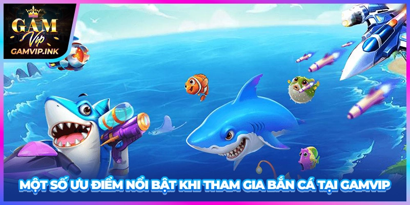 Một số ưu điểm nổi bật khi tham gia bắn cá tại GAMVIP