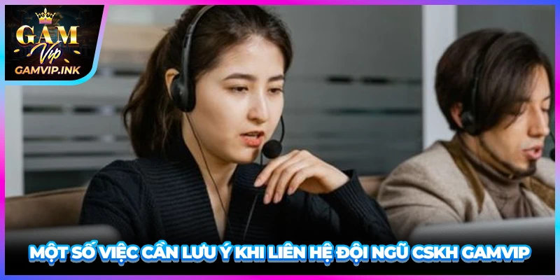 Một số việc cần lưu ý khi liên hệ đội ngũ CSKH GAMVIP