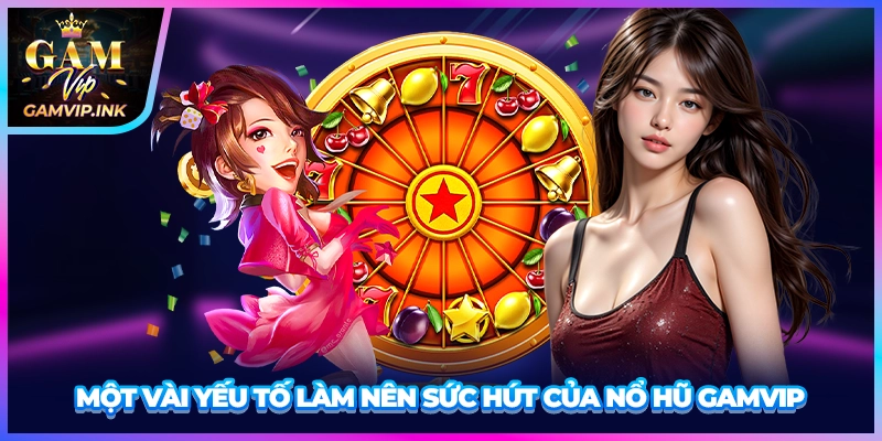 Một vài yếu tố làm nên sức hút của nổ hũ GAMVIP