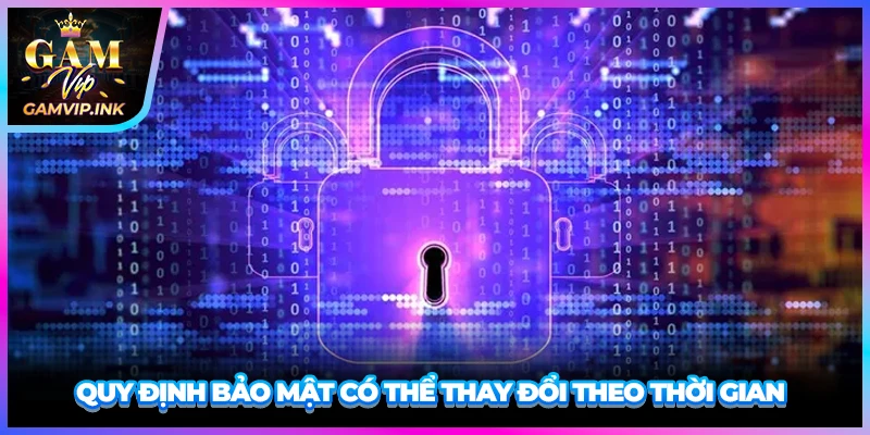 Quy định bảo mật có thể thay đổi theo thời gian 