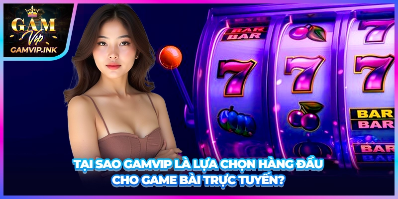 Tại sao GAMVIP là lựa chọn hàng đầu cho game bài trực tuyến?
