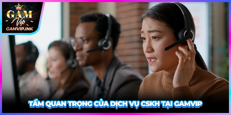 Tầm quan trọng của dịch vụ CSKH tại GAMVIP