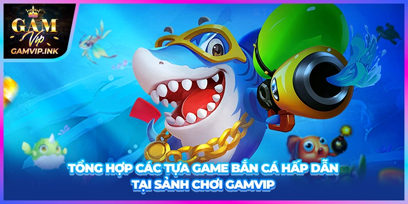 Tổng hợp các tựa game bắn cá hấp dẫn tại sảnh chơi GAMVIP